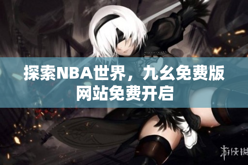 探索NBA世界，九幺免费版网站免费开启