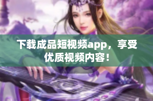 下载成品短视频app，享受优质视频内容！