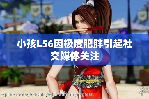 小孩L56因极度肥胖引起社交媒体关注