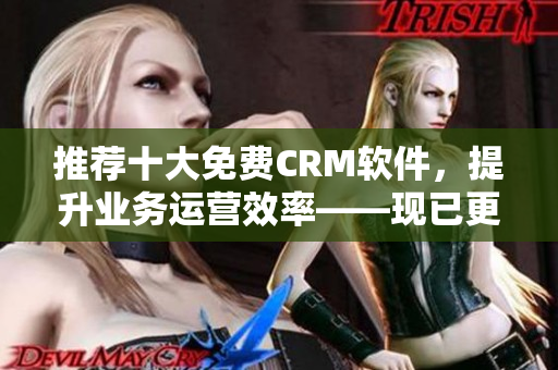 推荐十大免费CRM软件，提升业务运营效率——现已更新