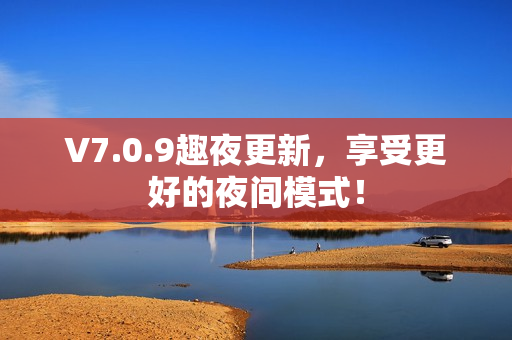 V7.0.9趣夜更新，享受更好的夜间模式！