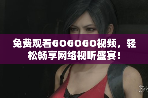 免费观看GOGOGO视频，轻松畅享网络视听盛宴！