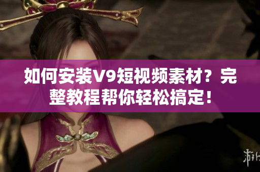 如何安装V9短视频素材？完整教程帮你轻松搞定！