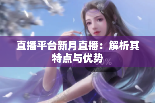 直播平台新月直播：解析其特点与优势