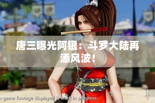 唐三曝光阿银：斗罗大陆再添风波！