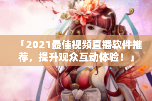「2021最佳视频直播软件推荐，提升观众互动体验！」