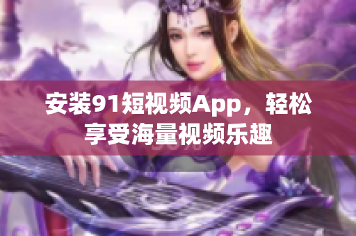 安装91短视频App，轻松享受海量视频乐趣