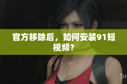 官方移除后，如何安装91短视频？