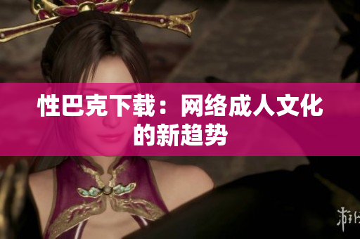 性巴克下载：网络成人文化的新趋势