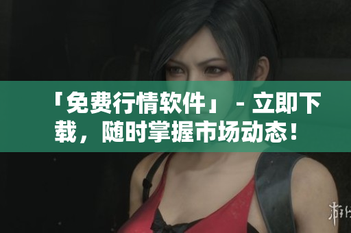 「免费行情软件」 - 立即下载，随时掌握市场动态！