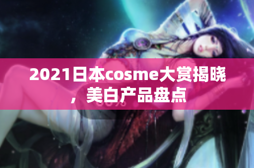 2021日本cosme大赏揭晓，美白产品盘点