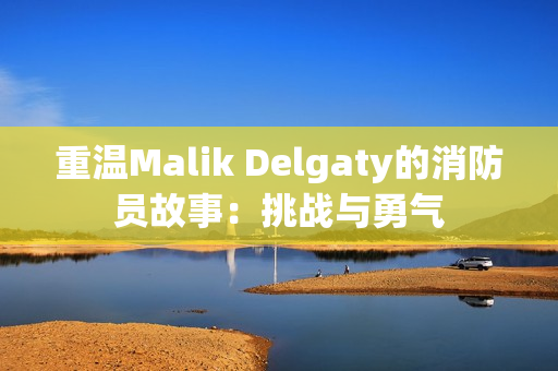 重温Malik Delgaty的消防员故事：挑战与勇气