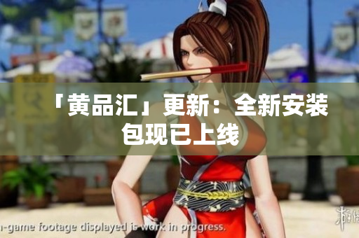 「黄品汇」更新：全新安装包现已上线