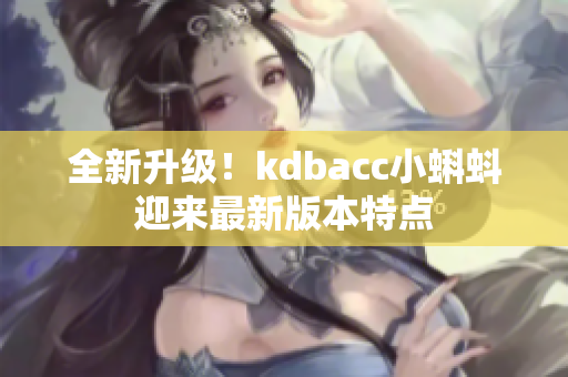 全新升级！kdbacc小蝌蚪迎来最新版本特点