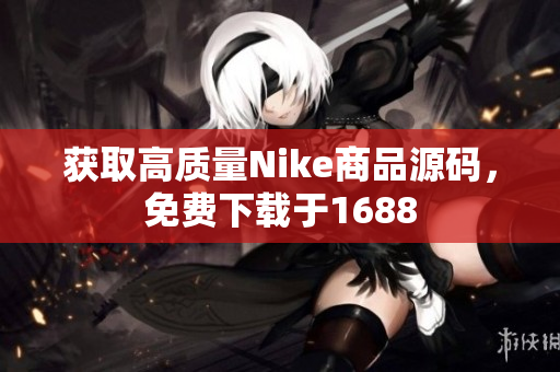 获取高质量Nike商品源码，免费下载于1688