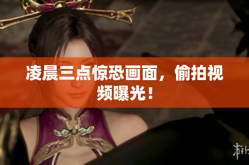 凌晨三点惊恐画面，偷拍视频曝光！