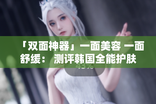 「双面神器」一面美容 一面舒缓： 测评韩国全能护肤面膜