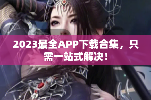 2023最全APP下载合集，只需一站式解决！