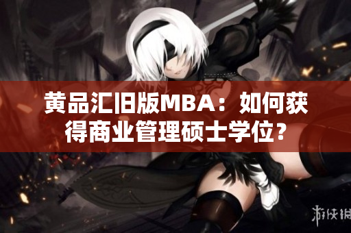 黄品汇旧版MBA：如何获得商业管理硕士学位？