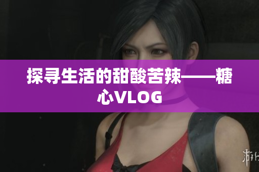 探寻生活的甜酸苦辣——糖心VLOG