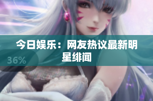 今日娱乐：网友热议最新明星绯闻