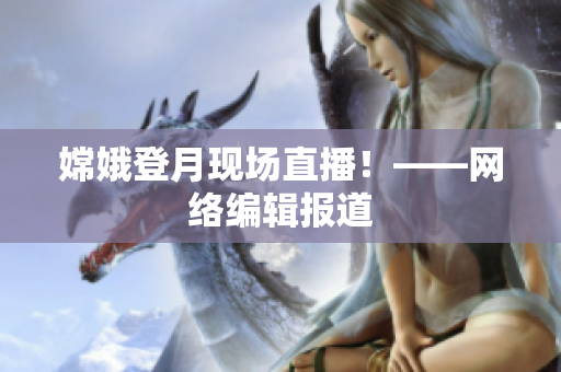 嫦娥登月现场直播！——网络编辑报道