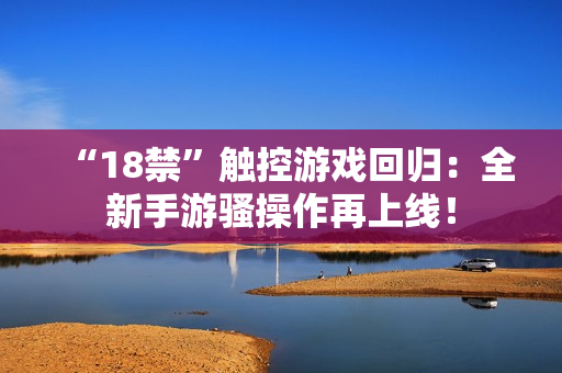 “18禁”触控游戏回归：全新手游骚操作再上线！