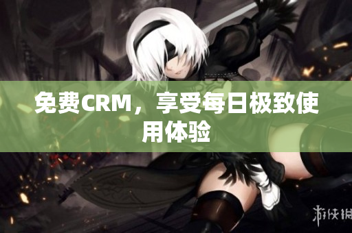 免费CRM，享受每日极致使用体验
