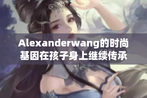 Alexanderwang的时尚基因在孩子身上继续传承