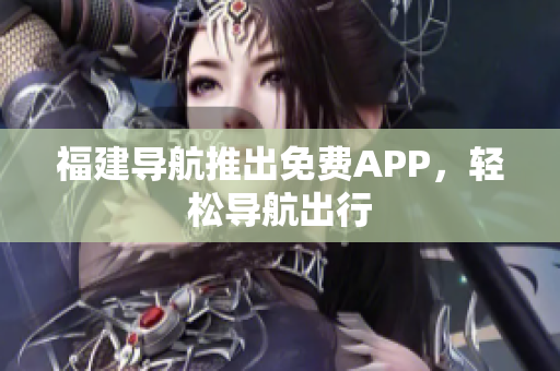 福建导航推出免费APP，轻松导航出行