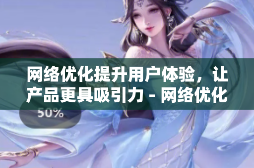 网络优化提升用户体验，让产品更具吸引力 - 网络优化，提升用户体验，提高产品吸引力