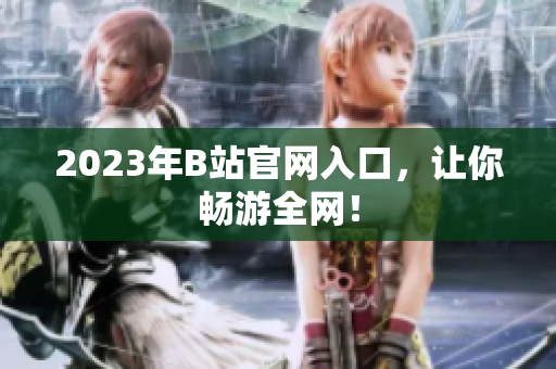 2023年B站官网入口，让你畅游全网！