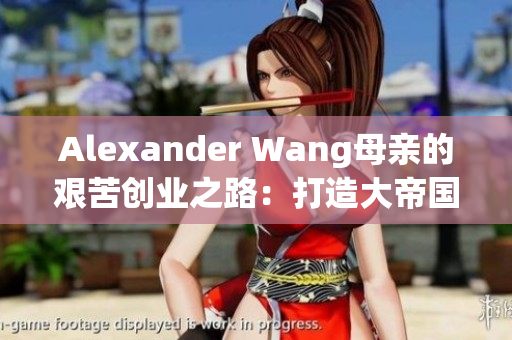 Alexander Wang母亲的艰苦创业之路：打造大帝国的辛酸历程