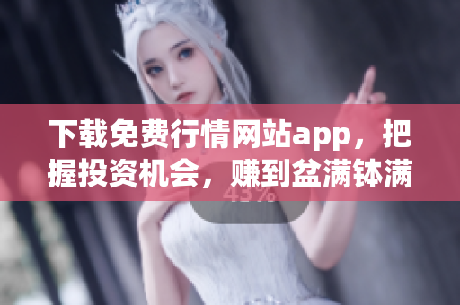 下载免费行情网站app，把握投资机会，赚到盆满钵满