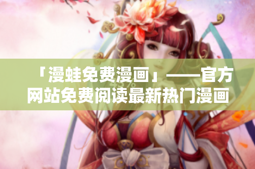 「漫蛙免费漫画」——官方网站免费阅读最新热门漫画