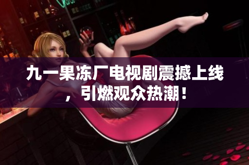 九一果冻厂电视剧震撼上线，引燃观众热潮！