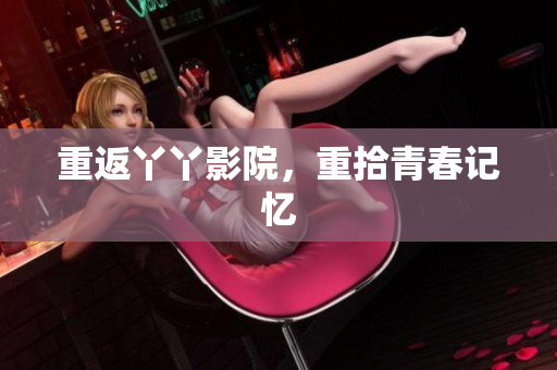 重返丫丫影院，重拾青春记忆