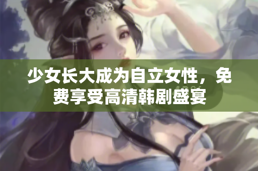 少女长大成为自立女性，免费享受高清韩剧盛宴