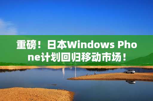 重磅！日本Windows Phone计划回归移动市场！