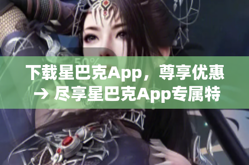 下载星巴克App，尊享优惠 → 尽享星巴克App专属特惠