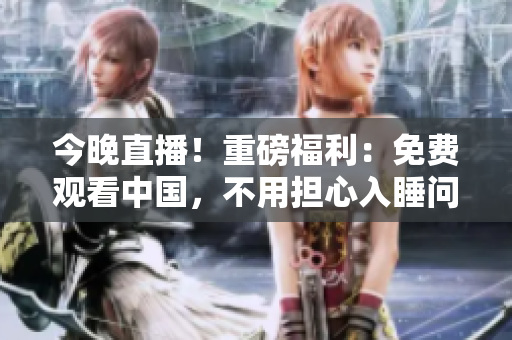 今晚直播！重磅福利：免费观看中国，不用担心入睡问题！
