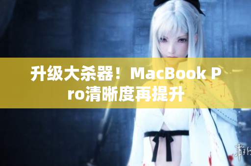 升级大杀器！MacBook Pro清晰度再提升