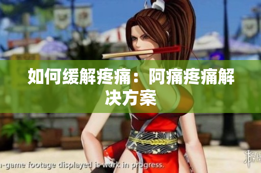 如何缓解疼痛：阿痛疼痛解决方案
