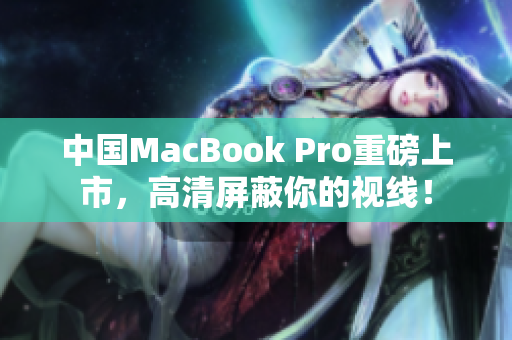 中国MacBook Pro重磅上市，高清屏蔽你的视线！