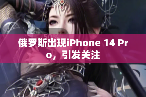俄罗斯出现iPhone 14 Pro，引发关注