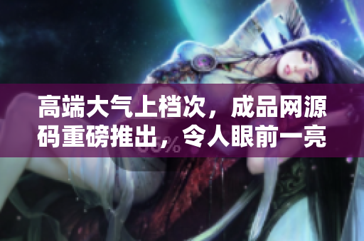 高端大气上档次，成品网源码重磅推出，令人眼前一亮！