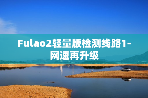 Fulao2轻量版检测线路1-网速再升级