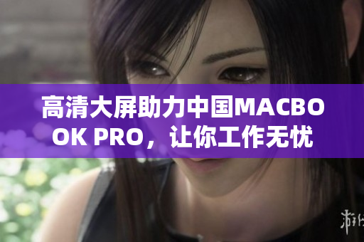 高清大屏助力中国MACBOOK PRO，让你工作无忧