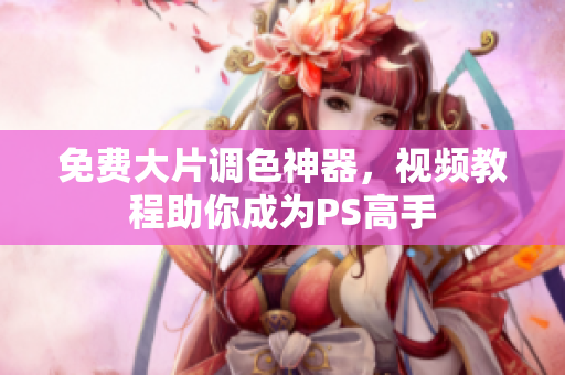 免费大片调色神器，视频教程助你成为PS高手