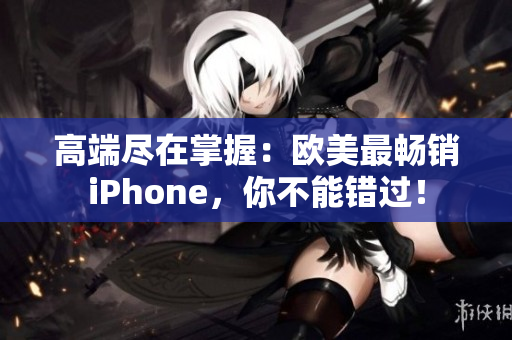 高端尽在掌握：欧美最畅销iPhone，你不能错过！